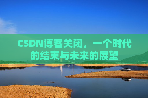 CSDN博客关闭,一个时代的结束与未来的展望