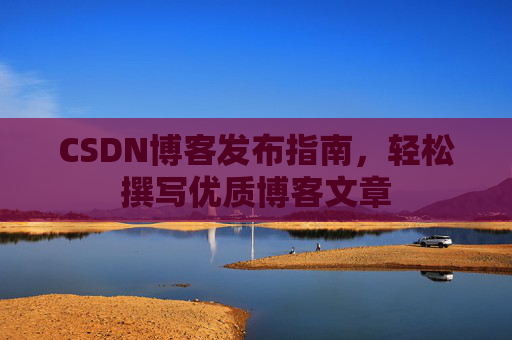 CSDN博客发布指南,轻松撰写优质博客文章